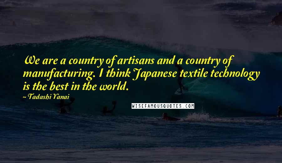 Tadashi Yanai Quotes: We are a country of artisans and a country of manufacturing. I think Japanese textile technology is the best in the world.