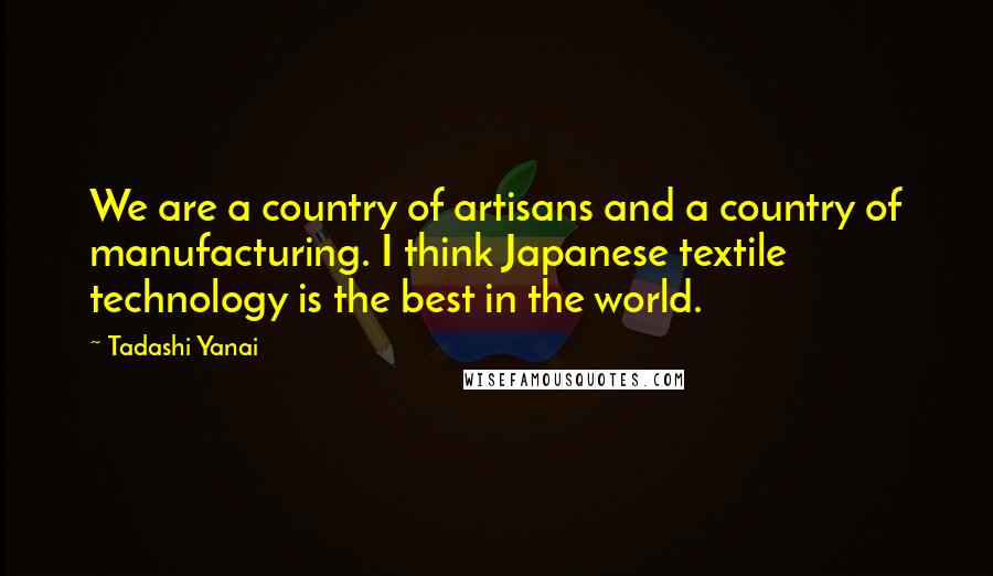 Tadashi Yanai Quotes: We are a country of artisans and a country of manufacturing. I think Japanese textile technology is the best in the world.