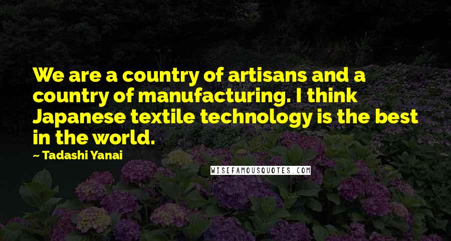 Tadashi Yanai Quotes: We are a country of artisans and a country of manufacturing. I think Japanese textile technology is the best in the world.