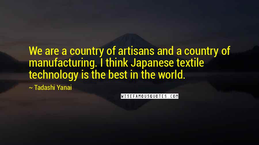 Tadashi Yanai Quotes: We are a country of artisans and a country of manufacturing. I think Japanese textile technology is the best in the world.