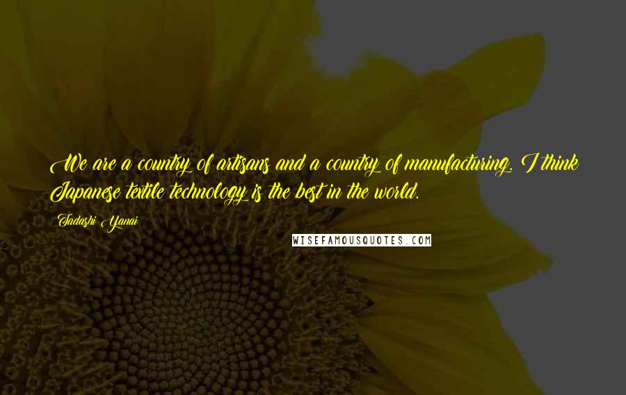 Tadashi Yanai Quotes: We are a country of artisans and a country of manufacturing. I think Japanese textile technology is the best in the world.