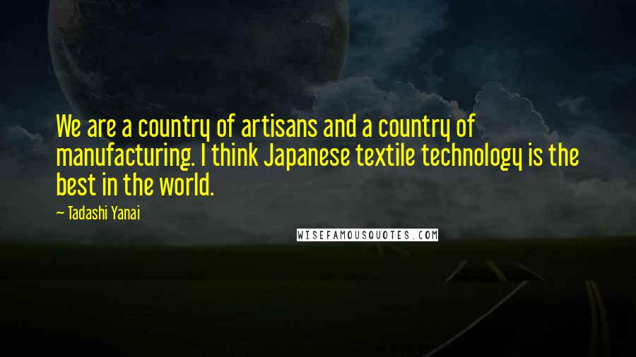 Tadashi Yanai Quotes: We are a country of artisans and a country of manufacturing. I think Japanese textile technology is the best in the world.