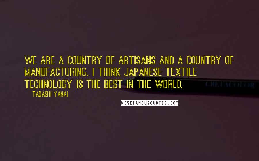 Tadashi Yanai Quotes: We are a country of artisans and a country of manufacturing. I think Japanese textile technology is the best in the world.