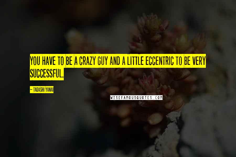 Tadashi Yanai Quotes: You have to be a crazy guy and a little eccentric to be very successful.