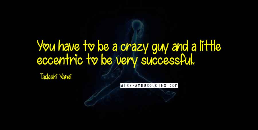 Tadashi Yanai Quotes: You have to be a crazy guy and a little eccentric to be very successful.