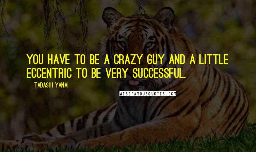 Tadashi Yanai Quotes: You have to be a crazy guy and a little eccentric to be very successful.