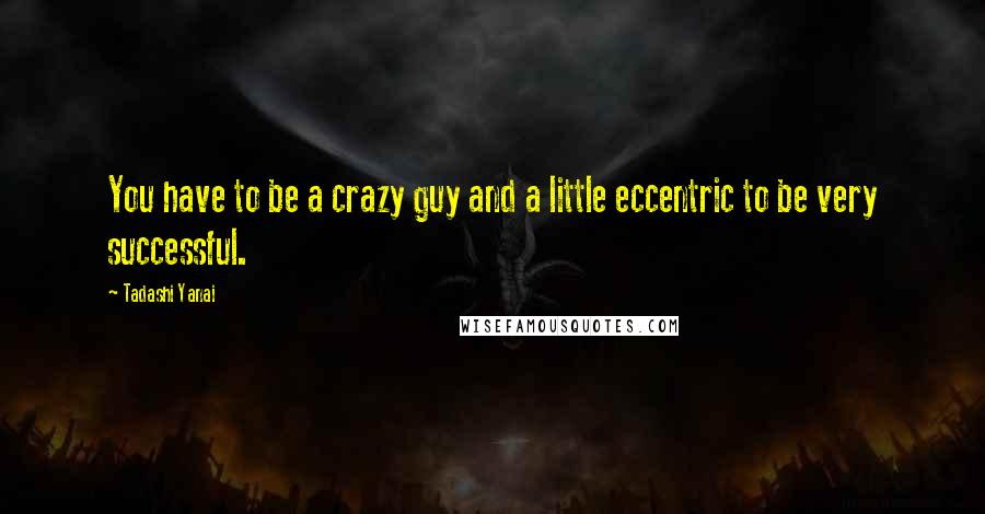 Tadashi Yanai Quotes: You have to be a crazy guy and a little eccentric to be very successful.