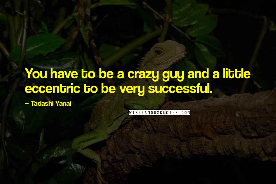 Tadashi Yanai Quotes: You have to be a crazy guy and a little eccentric to be very successful.