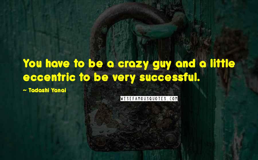 Tadashi Yanai Quotes: You have to be a crazy guy and a little eccentric to be very successful.