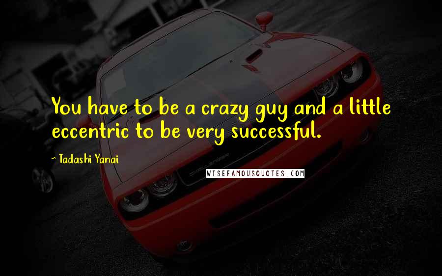 Tadashi Yanai Quotes: You have to be a crazy guy and a little eccentric to be very successful.