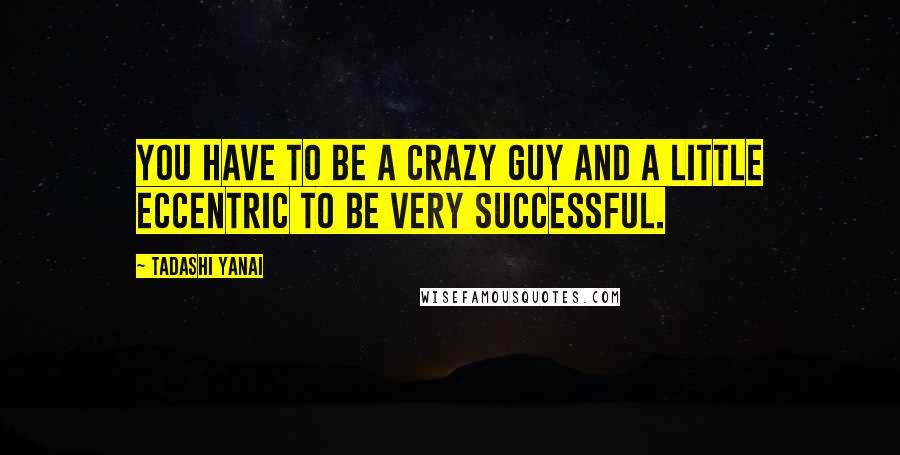 Tadashi Yanai Quotes: You have to be a crazy guy and a little eccentric to be very successful.