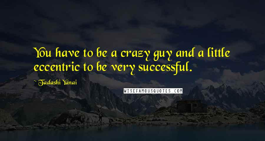 Tadashi Yanai Quotes: You have to be a crazy guy and a little eccentric to be very successful.