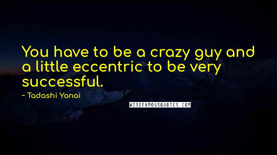 Tadashi Yanai Quotes: You have to be a crazy guy and a little eccentric to be very successful.