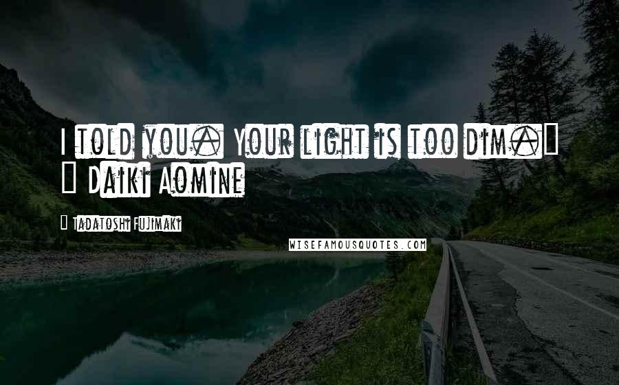 Tadatoshi Fujimaki Quotes: I told you. Your light is too dim." ~ Daiki Aomine