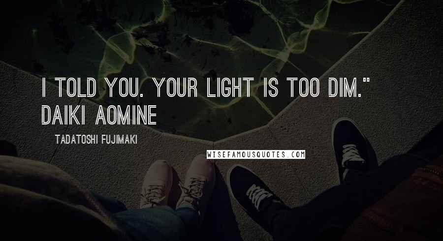 Tadatoshi Fujimaki Quotes: I told you. Your light is too dim." ~ Daiki Aomine