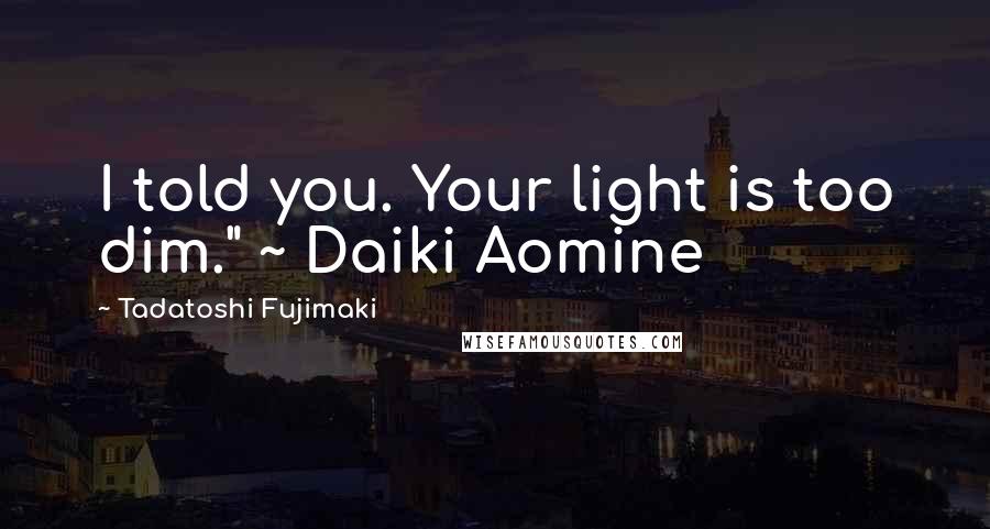 Tadatoshi Fujimaki Quotes: I told you. Your light is too dim." ~ Daiki Aomine