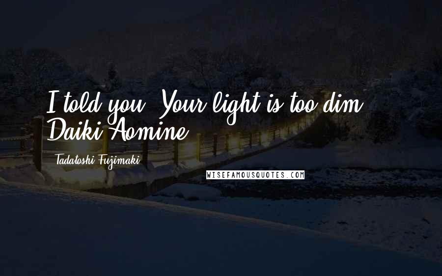 Tadatoshi Fujimaki Quotes: I told you. Your light is too dim." ~ Daiki Aomine