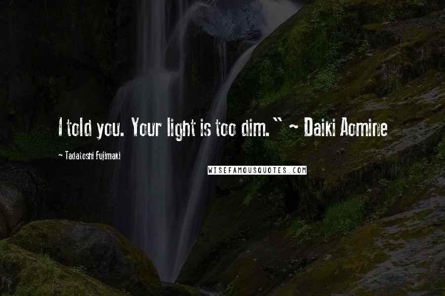 Tadatoshi Fujimaki Quotes: I told you. Your light is too dim." ~ Daiki Aomine