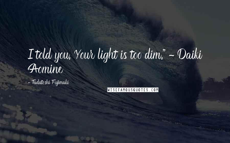 Tadatoshi Fujimaki Quotes: I told you. Your light is too dim." ~ Daiki Aomine