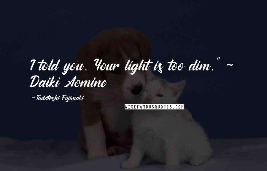 Tadatoshi Fujimaki Quotes: I told you. Your light is too dim." ~ Daiki Aomine