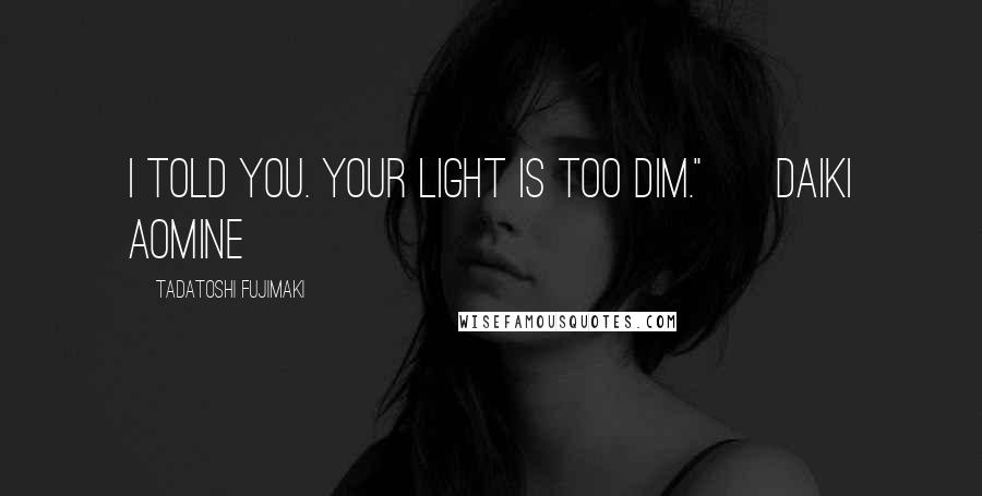 Tadatoshi Fujimaki Quotes: I told you. Your light is too dim." ~ Daiki Aomine