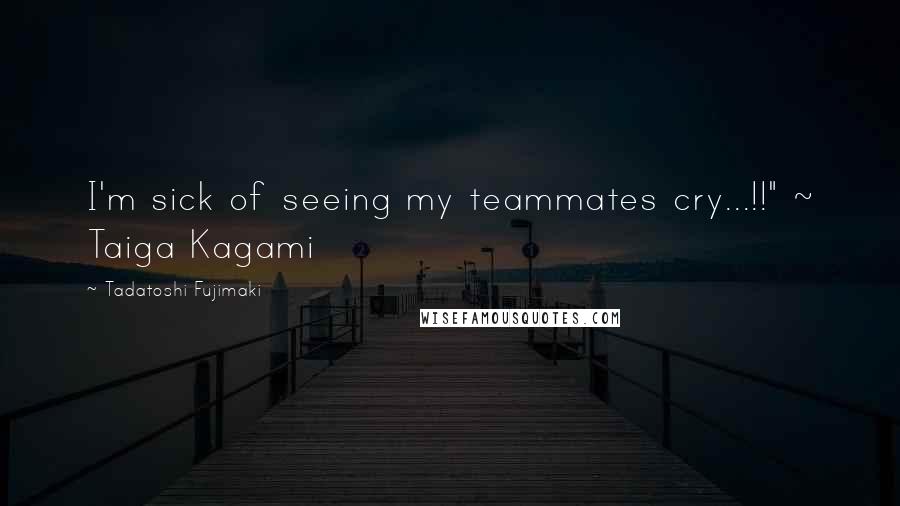 Tadatoshi Fujimaki Quotes: I'm sick of seeing my teammates cry...!!" ~ Taiga Kagami