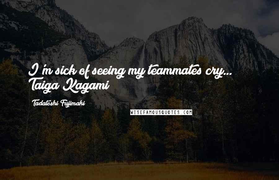 Tadatoshi Fujimaki Quotes: I'm sick of seeing my teammates cry...!!" ~ Taiga Kagami