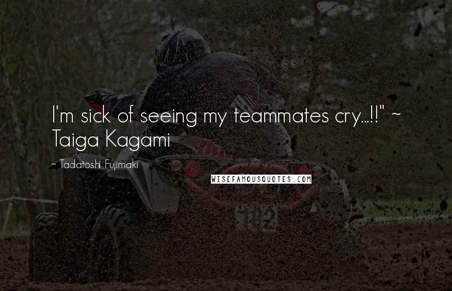 Tadatoshi Fujimaki Quotes: I'm sick of seeing my teammates cry...!!" ~ Taiga Kagami