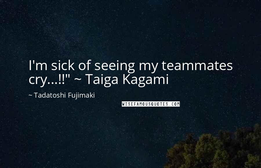 Tadatoshi Fujimaki Quotes: I'm sick of seeing my teammates cry...!!" ~ Taiga Kagami