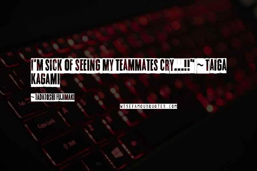 Tadatoshi Fujimaki Quotes: I'm sick of seeing my teammates cry...!!" ~ Taiga Kagami