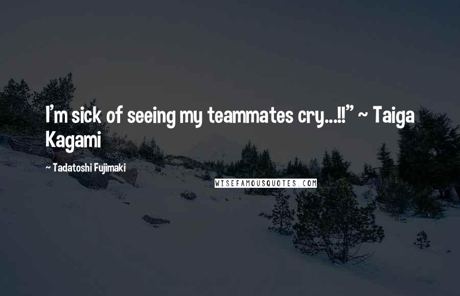 Tadatoshi Fujimaki Quotes: I'm sick of seeing my teammates cry...!!" ~ Taiga Kagami