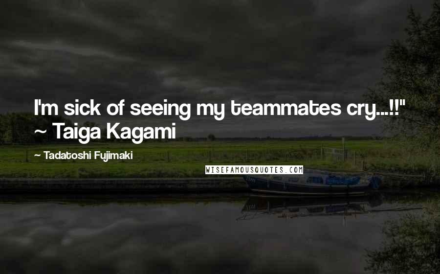 Tadatoshi Fujimaki Quotes: I'm sick of seeing my teammates cry...!!" ~ Taiga Kagami