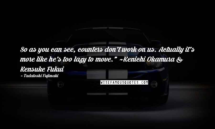 Tadatoshi Fujimaki Quotes: So as you can see, counters don't work on us. Actually it's more like he's too lazy to move." ~Kenichi Okamura & Kensuke Fukui