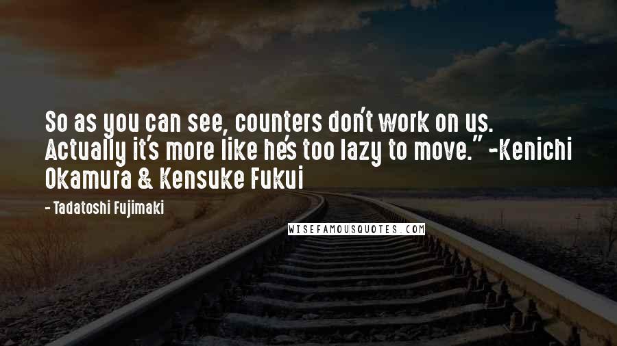 Tadatoshi Fujimaki Quotes: So as you can see, counters don't work on us. Actually it's more like he's too lazy to move." ~Kenichi Okamura & Kensuke Fukui