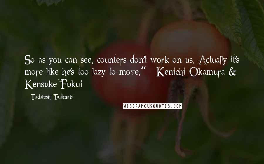 Tadatoshi Fujimaki Quotes: So as you can see, counters don't work on us. Actually it's more like he's too lazy to move." ~Kenichi Okamura & Kensuke Fukui