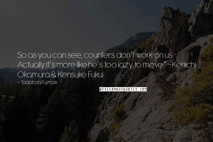 Tadatoshi Fujimaki Quotes: So as you can see, counters don't work on us. Actually it's more like he's too lazy to move." ~Kenichi Okamura & Kensuke Fukui