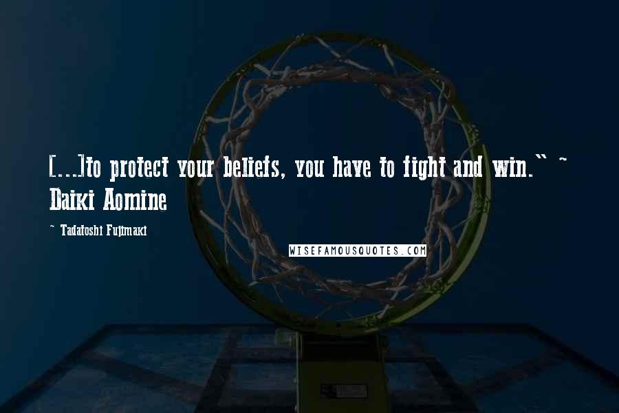 Tadatoshi Fujimaki Quotes: [...]to protect your beliefs, you have to fight and win." ~ Daiki Aomine