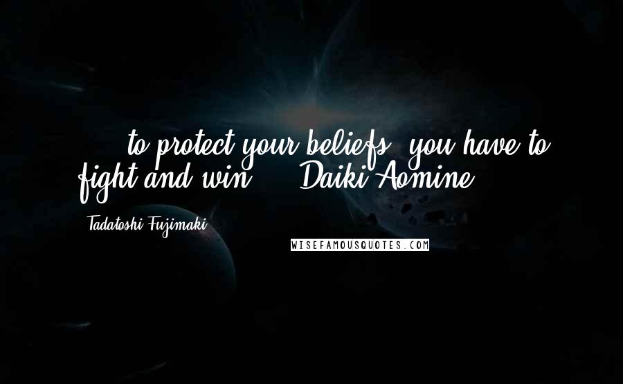 Tadatoshi Fujimaki Quotes: [...]to protect your beliefs, you have to fight and win." ~ Daiki Aomine