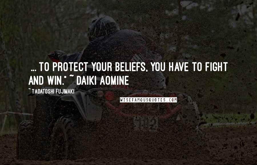 Tadatoshi Fujimaki Quotes: [...]to protect your beliefs, you have to fight and win." ~ Daiki Aomine