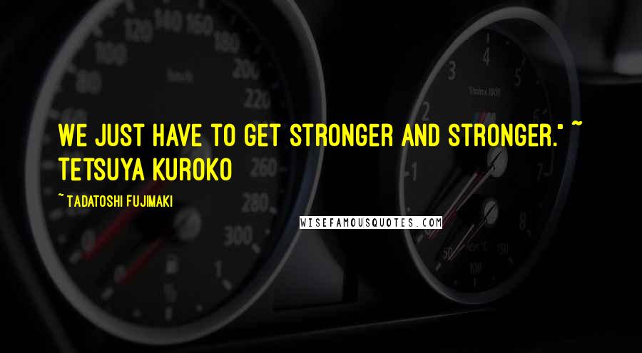 Tadatoshi Fujimaki Quotes: We just have to get stronger and stronger." ~ Tetsuya Kuroko