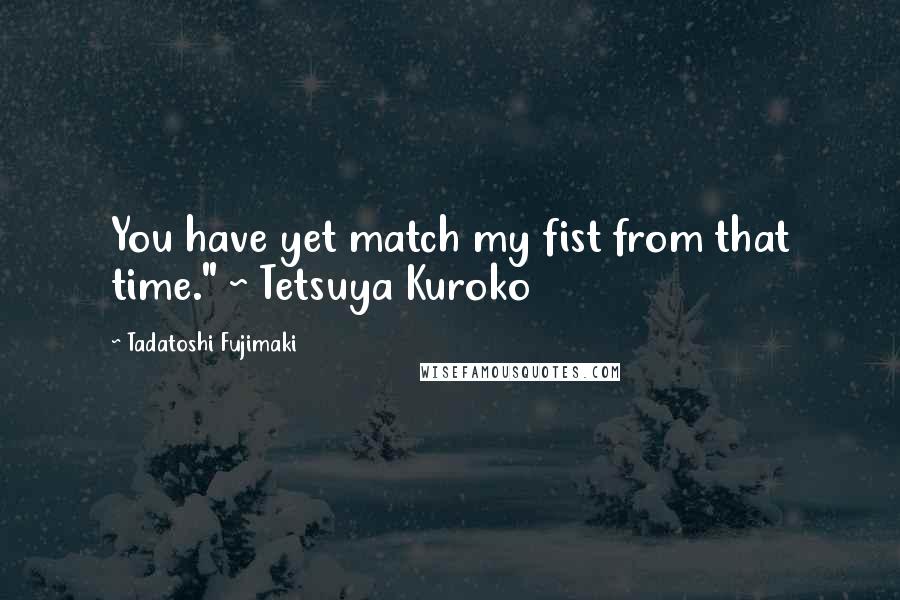 Tadatoshi Fujimaki Quotes: You have yet match my fist from that time." ~ Tetsuya Kuroko