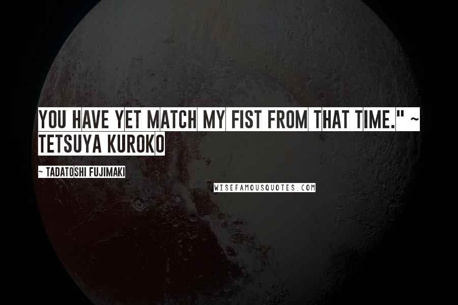 Tadatoshi Fujimaki Quotes: You have yet match my fist from that time." ~ Tetsuya Kuroko