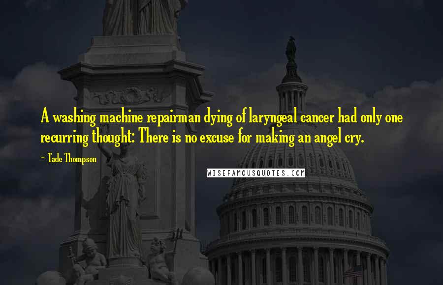 Tade Thompson Quotes: A washing machine repairman dying of laryngeal cancer had only one recurring thought: There is no excuse for making an angel cry.