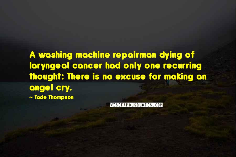 Tade Thompson Quotes: A washing machine repairman dying of laryngeal cancer had only one recurring thought: There is no excuse for making an angel cry.