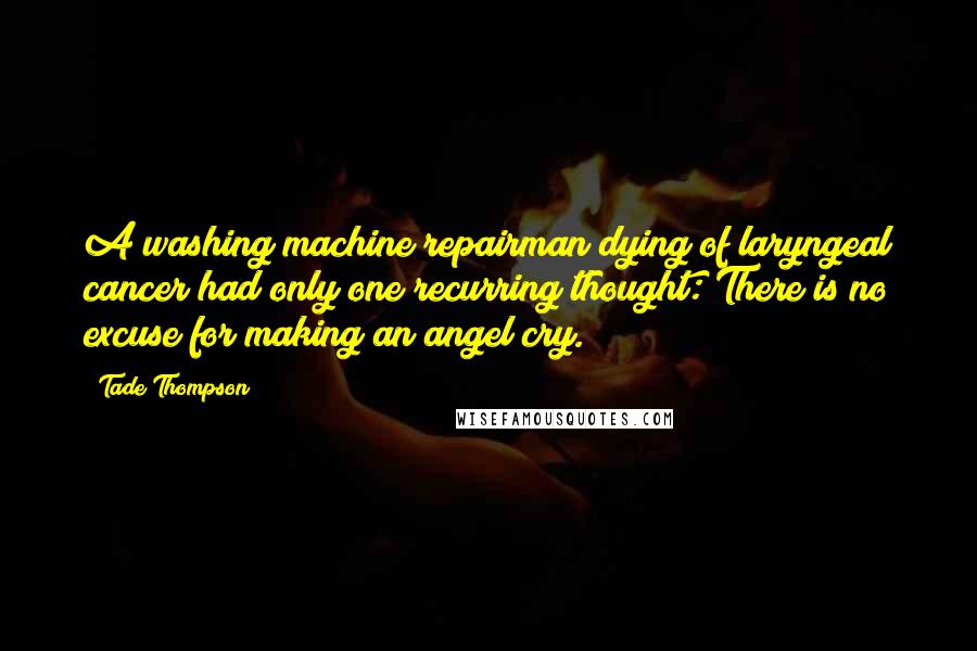 Tade Thompson Quotes: A washing machine repairman dying of laryngeal cancer had only one recurring thought: There is no excuse for making an angel cry.