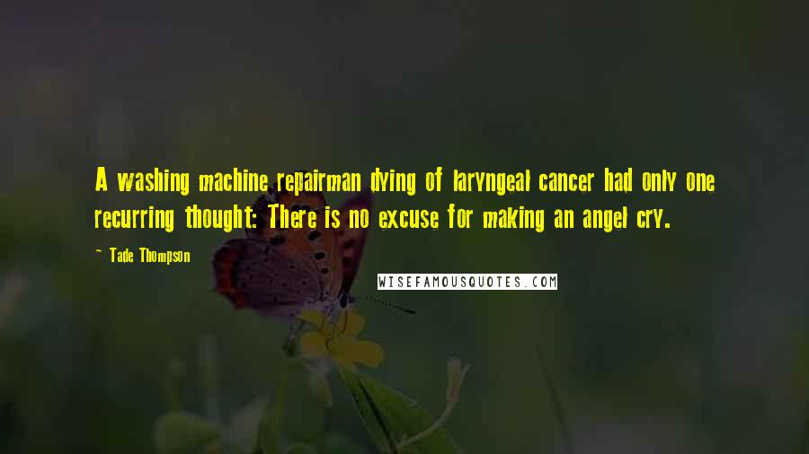 Tade Thompson Quotes: A washing machine repairman dying of laryngeal cancer had only one recurring thought: There is no excuse for making an angel cry.