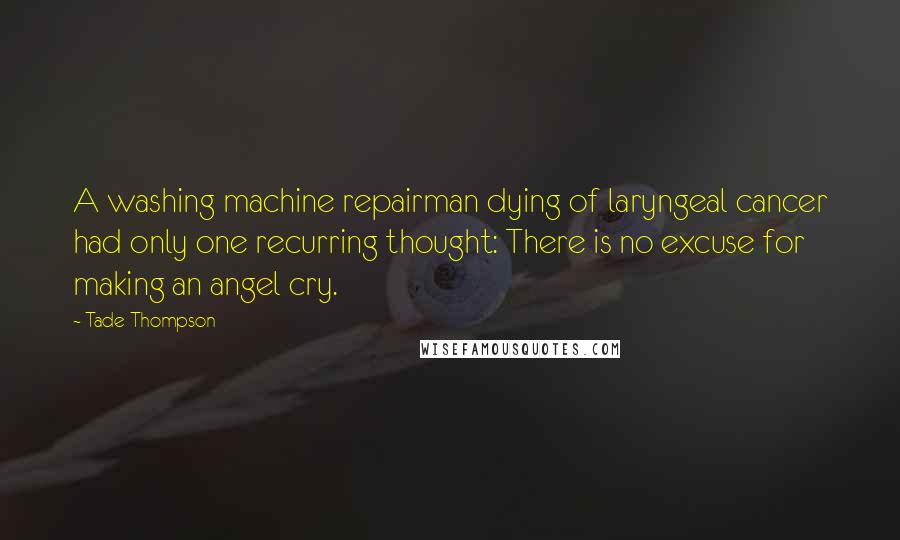 Tade Thompson Quotes: A washing machine repairman dying of laryngeal cancer had only one recurring thought: There is no excuse for making an angel cry.