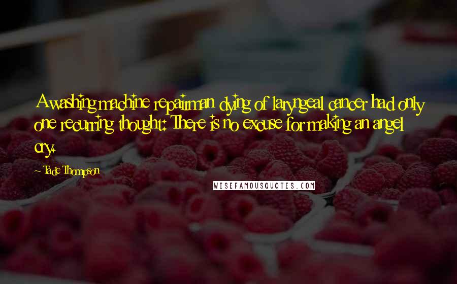 Tade Thompson Quotes: A washing machine repairman dying of laryngeal cancer had only one recurring thought: There is no excuse for making an angel cry.