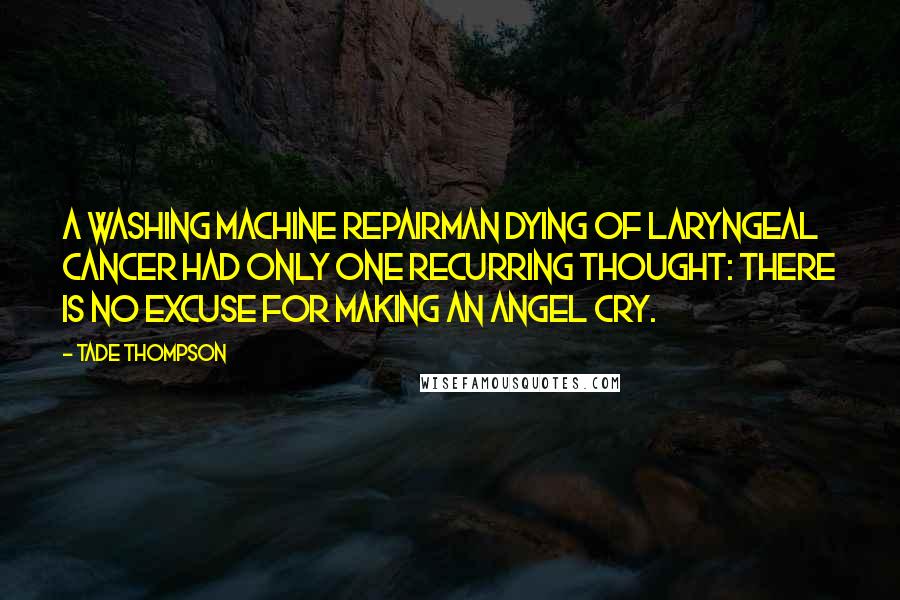 Tade Thompson Quotes: A washing machine repairman dying of laryngeal cancer had only one recurring thought: There is no excuse for making an angel cry.