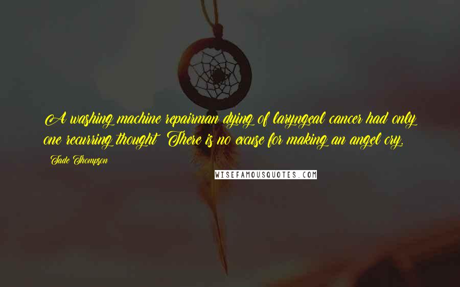 Tade Thompson Quotes: A washing machine repairman dying of laryngeal cancer had only one recurring thought: There is no excuse for making an angel cry.